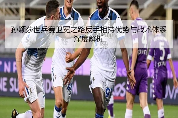 孙颖莎世乒赛卫冕之路反手相持优势与战术体系深度解析